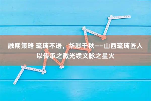 融期策略 琉璃不语，华彩千秋——山西琉璃匠人以传承之微光续文脉之星火