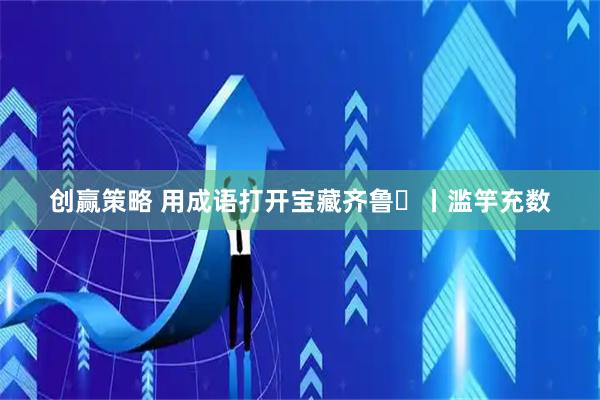 创赢策略 用成语打开宝藏齐鲁㊶丨滥竽充数