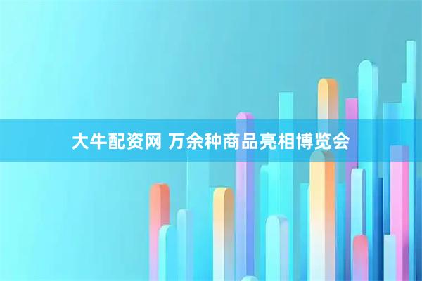 大牛配资网 万余种商品亮相博览会