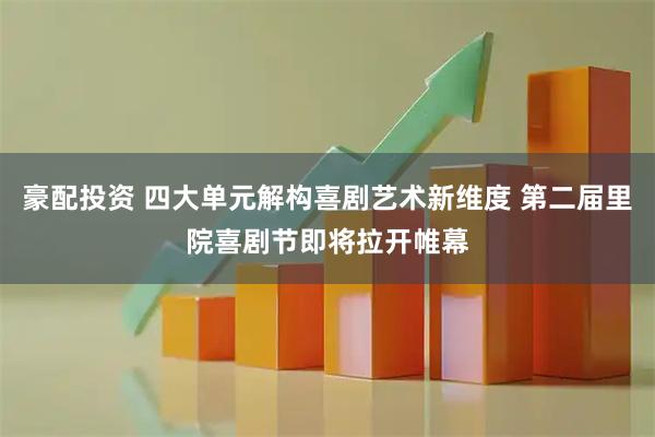 豪配投资 四大单元解构喜剧艺术新维度 第二届里院喜剧节即将拉开帷幕