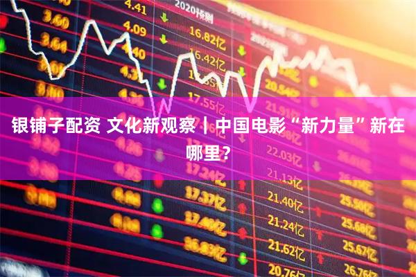银铺子配资 文化新观察｜中国电影“新力量”新在哪里？