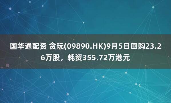 国华通配资 贪玩(09890.HK)9月5日回购23.26万股，耗资355.72万港元