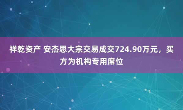 祥乾资产 安杰思大宗交易成交724.90万元，买方为机构专用席位