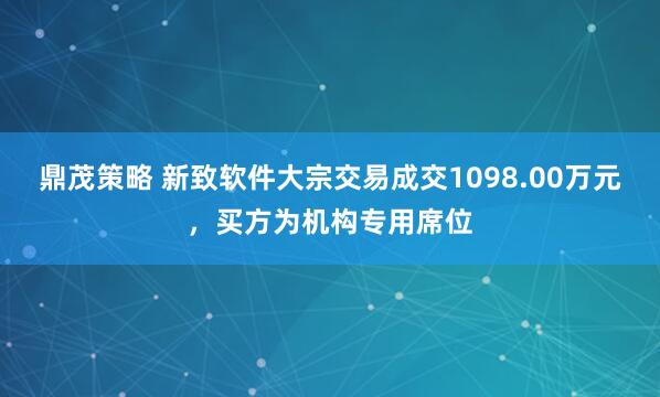 鼎茂策略 新致软件大宗交易成交1098.00万元，买方为机构专用席位