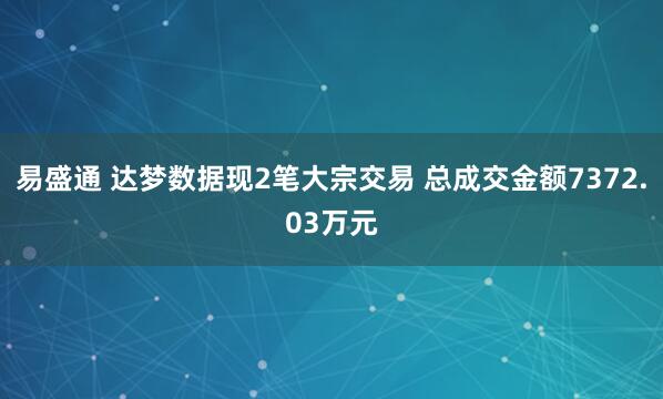 易盛通 达梦数据现2笔大宗交易 总成交金额7372.03万元