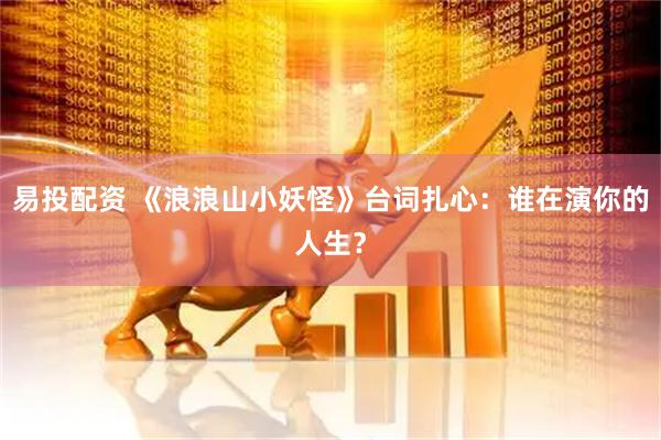 易投配资 《浪浪山小妖怪》台词扎心：谁在演你的人生？