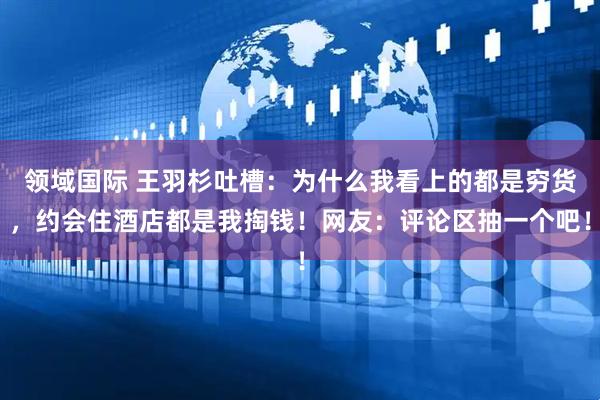 领域国际 王羽杉吐槽：为什么我看上的都是穷货，约会住酒店都是我掏钱！网友：评论区抽一个吧！