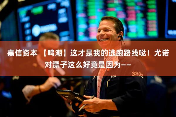 嘉信资本 【鸣潮】这才是我的逃跑路线哒！尤诺对漂子这么好竟是因为——