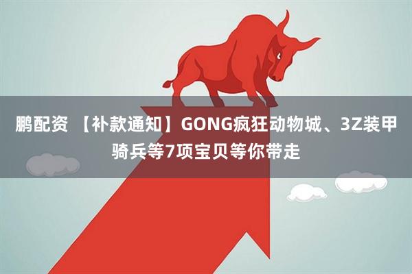 鹏配资 【补款通知】GONG疯狂动物城、3Z装甲骑兵等7项宝贝等你带走
