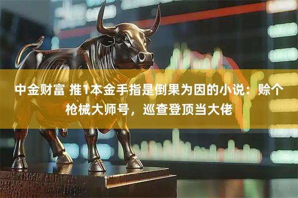 中金财富 推1本金手指是倒果为因的小说：赊个枪械大师号，巡查登顶当大佬