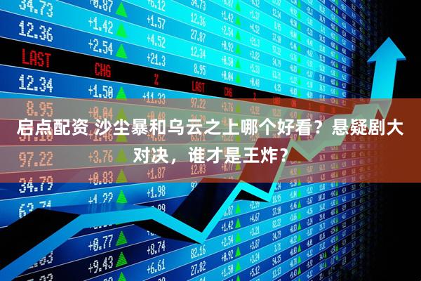启点配资 沙尘暴和乌云之上哪个好看？悬疑剧大对决，谁才是王炸？