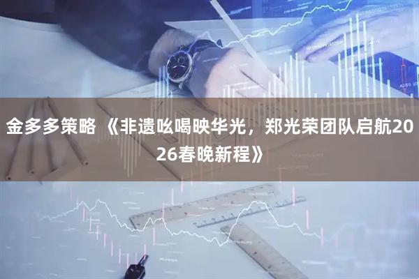 金多多策略 《非遗吆喝映华光，郑光荣团队启航2026春晚新程》