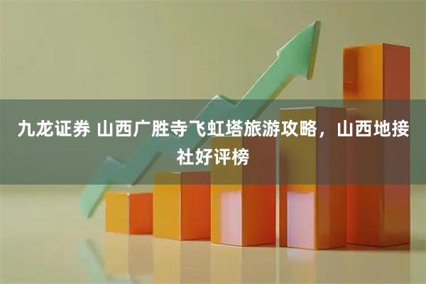 九龙证券 山西广胜寺飞虹塔旅游攻略，山西地接社好评榜