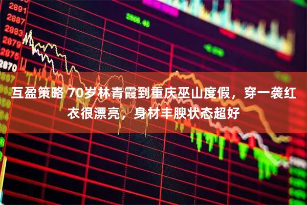 互盈策略 70岁林青霞到重庆巫山度假，穿一袭红衣很漂亮，身材丰腴状态超好