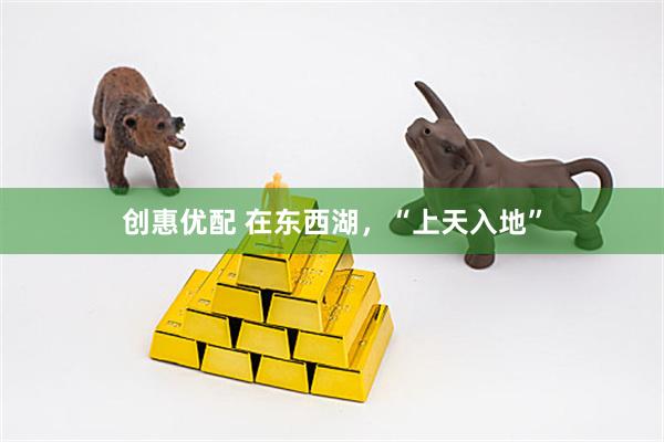 创惠优配 在东西湖，“上天入地”