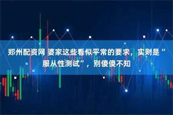 郑州配资网 婆家这些看似平常的要求，实则是“服从性测试”，别傻傻不知