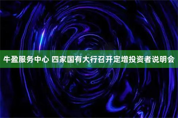 牛盈服务中心 四家国有大行召开定增投资者说明会