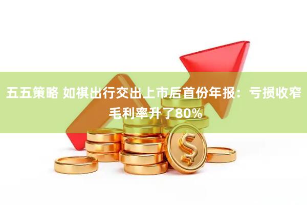 五五策略 如祺出行交出上市后首份年报：亏损收窄 毛利率升了80%