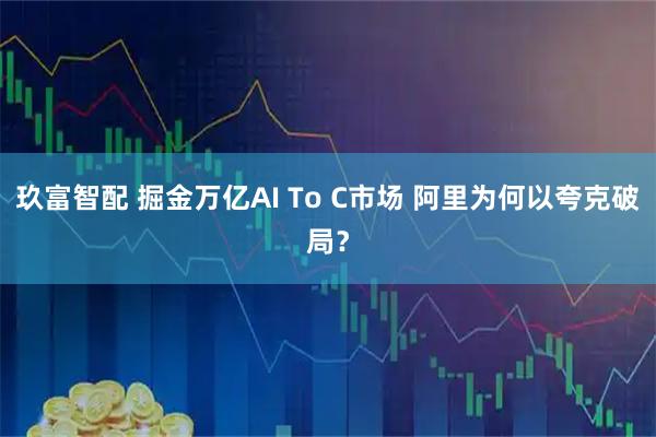玖富智配 掘金万亿AI To C市场 阿里为何以夸克破局？