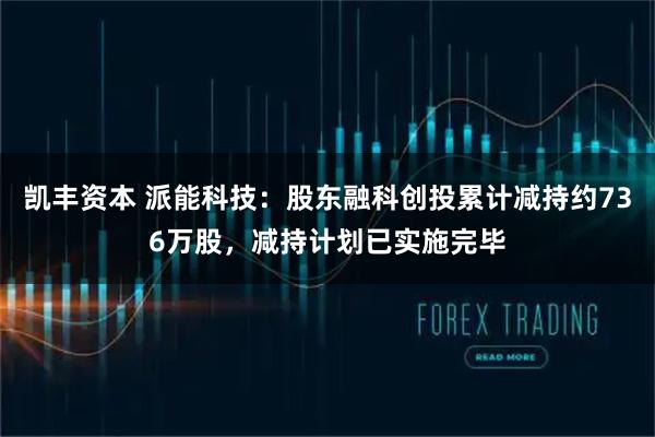 凯丰资本 派能科技：股东融科创投累计减持约736万股，减持计划已实施完毕