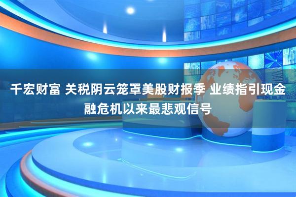 千宏财富 关税阴云笼罩美股财报季 业绩指引现金融危机以来最悲观信号