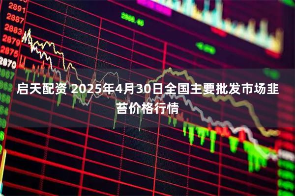 启天配资 2025年4月30日全国主要批发市场韭苔价格行情