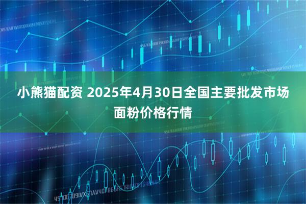 小熊猫配资 2025年4月30日全国主要批发市场面粉价格行情