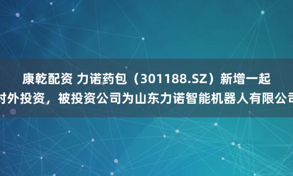 康乾配资 力诺药包（301188.SZ）新增一起对外投资，被投资公司为山东力诺智能机器人有限公司