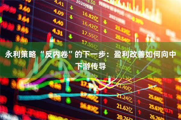 永利策略 “反内卷”的下一步：盈利改善如何向中下游传导