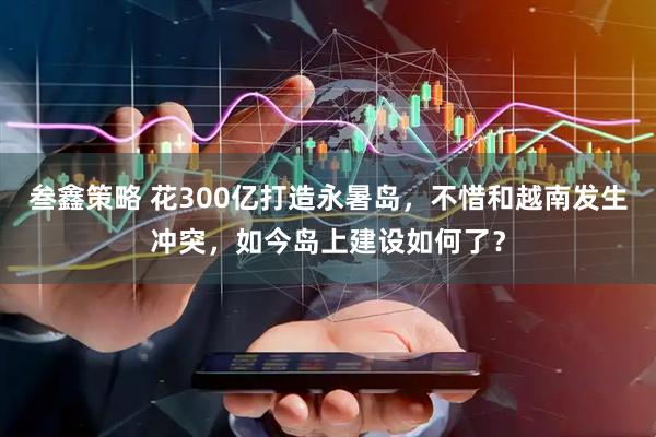 叁鑫策略 花300亿打造永暑岛，不惜和越南发生冲突，如今岛上建设如何了？