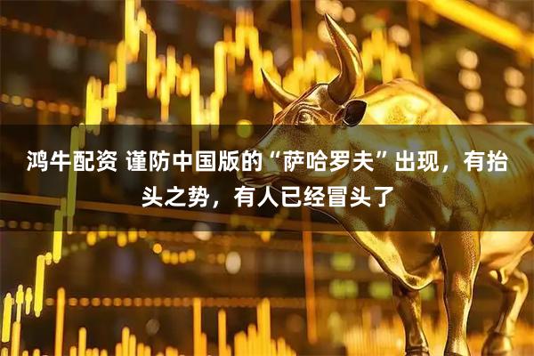 鸿牛配资 谨防中国版的“萨哈罗夫”出现，有抬头之势，有人已经冒头了