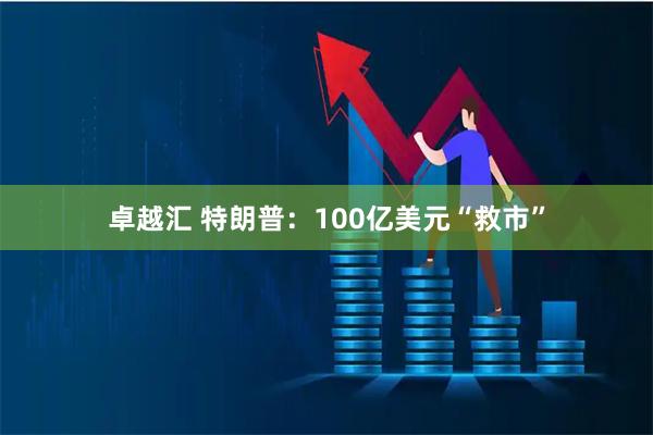 卓越汇 特朗普：100亿美元“救市”