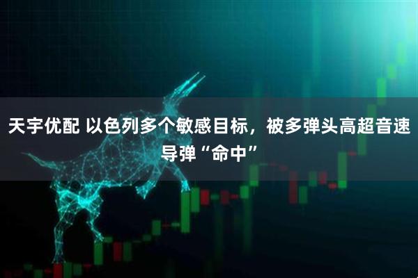 天宇优配 以色列多个敏感目标，被多弹头高超音速导弹“命中”