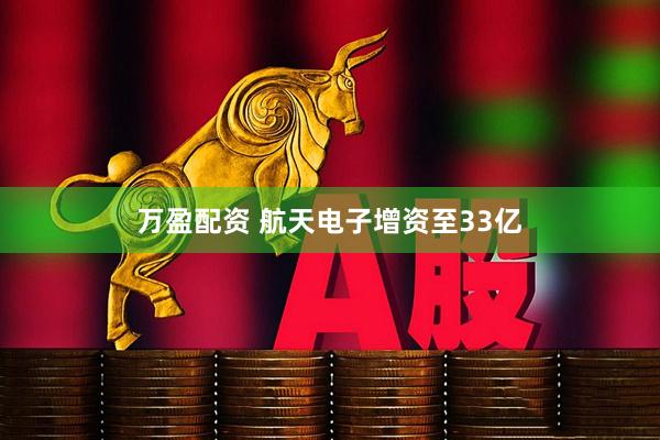 万盈配资 航天电子增资至33亿