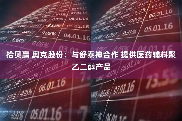 拾贝赢 奥克股份：与舒泰神合作 提供医药辅料聚乙二醇产品