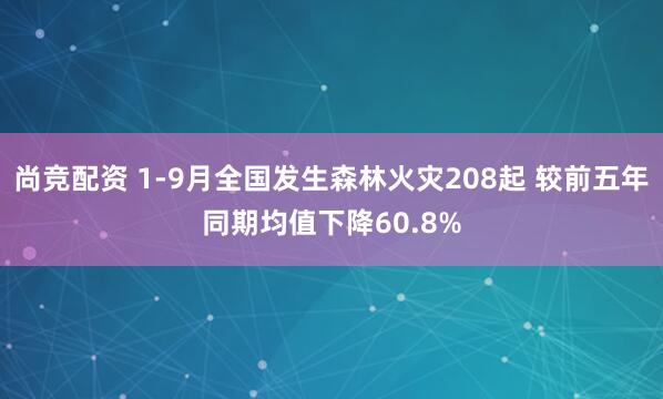 尚竞配资 1-9月全国发生森林火灾208起 较前五年同期均值下降60.8%