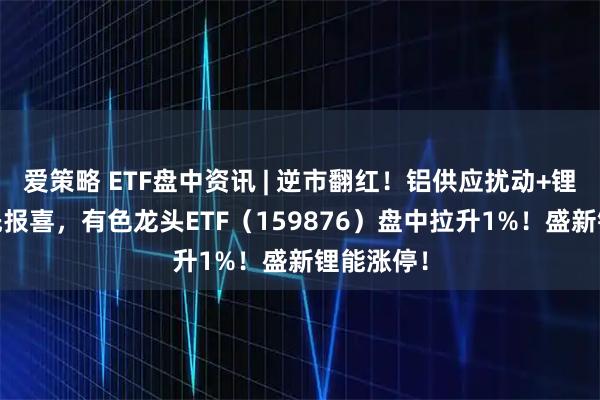 爱策略 ETF盘中资讯 | 逆市翻红！铝供应扰动+锂企Q3抢先报喜，有色龙头ETF（159876）盘中拉升1%！盛新锂能涨停！