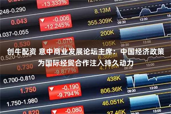 创牛配资 意中商业发展论坛主席:中国经济政策为国际经贸合作注入持久动力