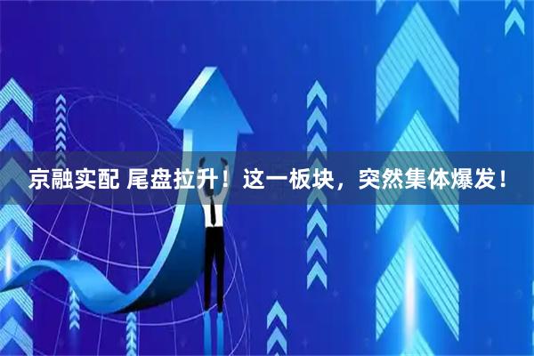 京融实配 尾盘拉升!这一板块,突然集体爆发!