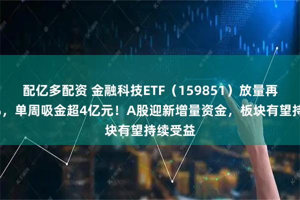配亿多配资 金融科技ETF（159851）放量再涨超2%，单周吸金超4亿元！A股迎新增量资金，板块有望持续受益