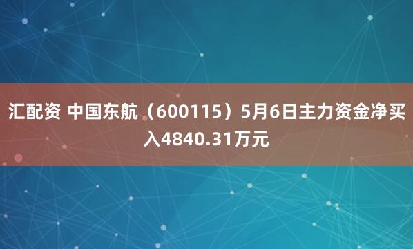 汇配资 中国东航（600115）5月6日主力资金净买入4840.31万元