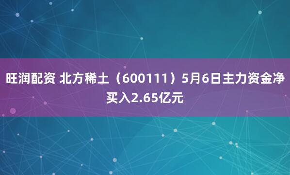 旺润配资 北方稀土（600111）5月6日主力资金净买入2.65亿元