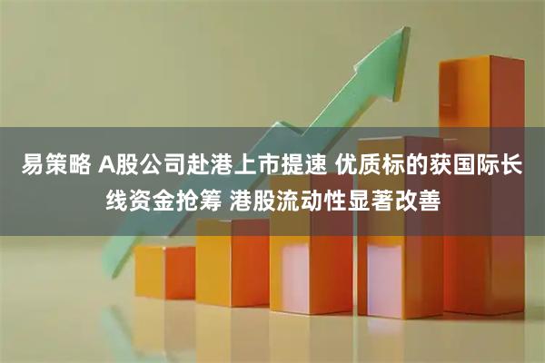 易策略 A股公司赴港上市提速 优质标的获国际长线资金抢筹 港股流动性显著改善