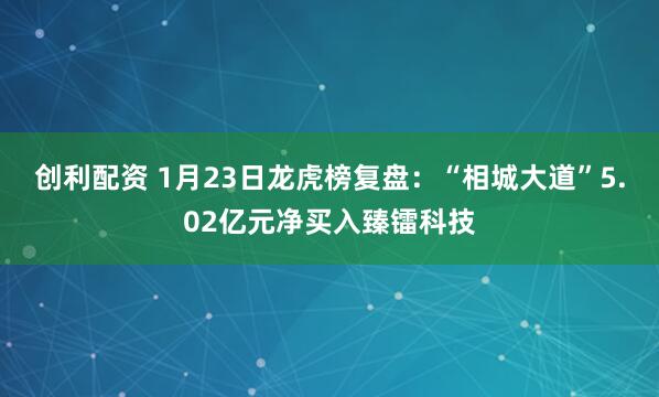创利配资 1月23日龙虎榜复盘：“相城大道”5.02亿元净买入臻镭科技