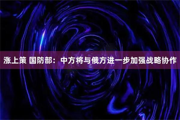 涨上策 国防部:中方将与俄方进一步加强战略协作