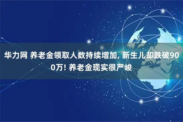 华力网 养老金领取人数持续增加, 新生儿却跌破900万! 养老金现实很严峻
