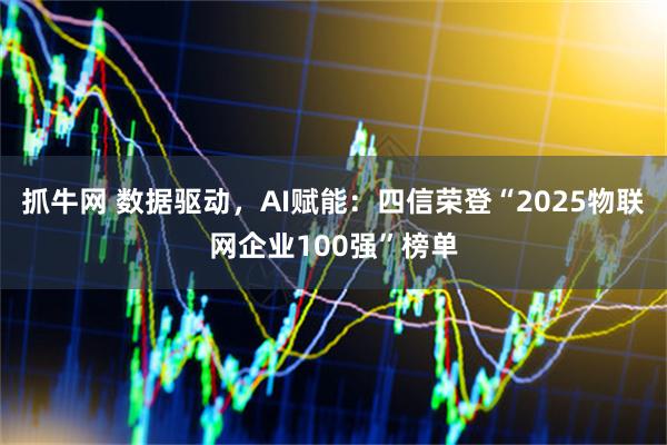 抓牛网 数据驱动，AI赋能：四信荣登“2025物联网企业100强”榜单