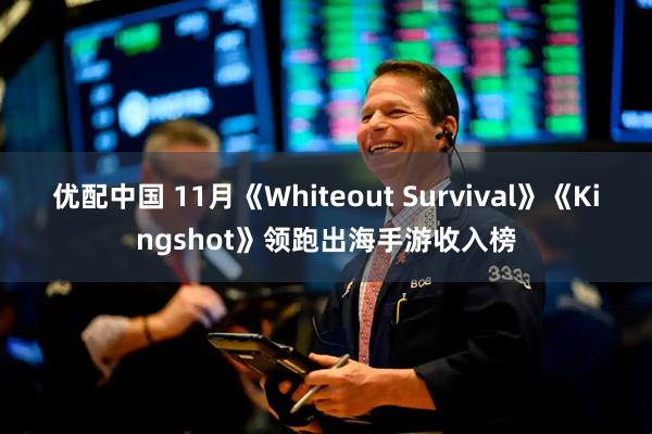 优配中国 11月《Whiteout Survival》《Kingshot》领跑出海手游收入榜
