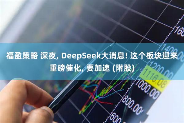 福盈策略 深夜, DeepSeek大消息! 这个板块迎来重磅催化, 要加速 (附股)