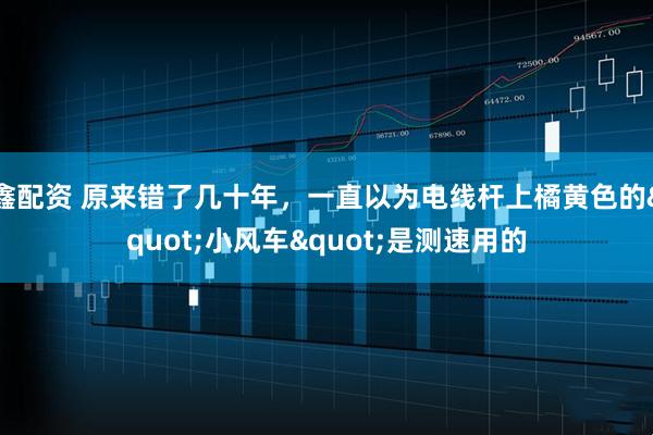 鑫配资 原来错了几十年，一直以为电线杆上橘黄色的"小风车"是测速用的
